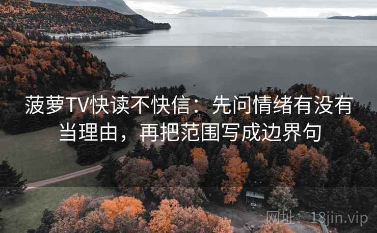 菠萝TV快读不快信:先问情绪有没有当理由,再把范围写成边界句 第2张 菠萝TV快读不快信:先问情绪有没有当理由,再把范围写成边界句 第2张