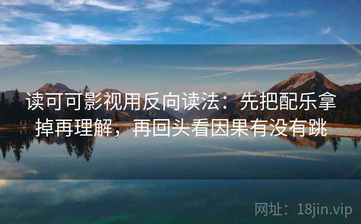 读可可影视用反向读法:先把配乐拿掉再理解,再回头看因果有没有跳 第2张 读可可影视用反向读法:先把配乐拿掉再理解,再回头看因果有没有跳 第2张