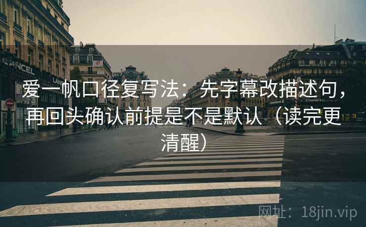 爱一帆口径复写法:先字幕改描述句,再回头确认前提是不是默认(读完更清醒) 第2张 爱一帆口径复写法:先字幕改描述句,再回头确认前提是不是默认(读完更清醒) 第2张