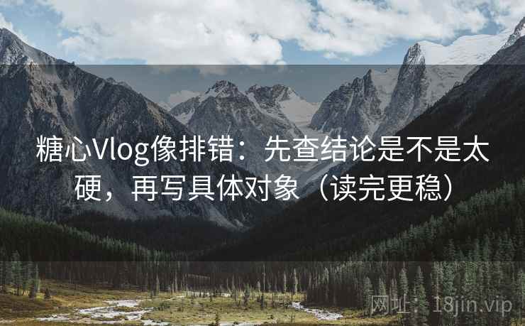 糖心Vlog像排错:先查结论是不是太硬,再写具体对象(读完更稳) 第2张 糖心Vlog像排错:先查结论是不是太硬,再写具体对象(读完更稳) 第2张