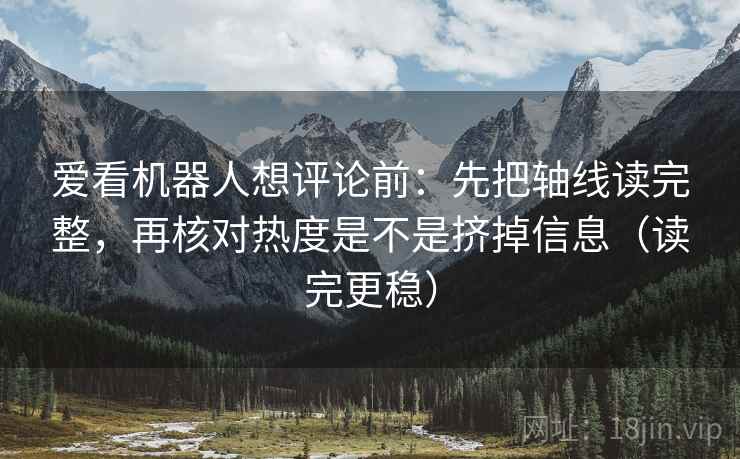 爱看机器人想评论前：先把轴线读完整，再核对热度是不是挤掉信息（读完更稳）