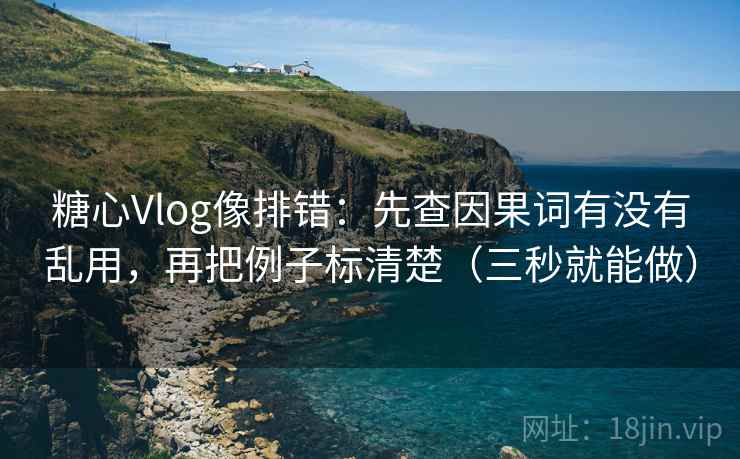 糖心Vlog像排错：先查因果词有没有乱用，再把例子标清楚（三秒就能做）