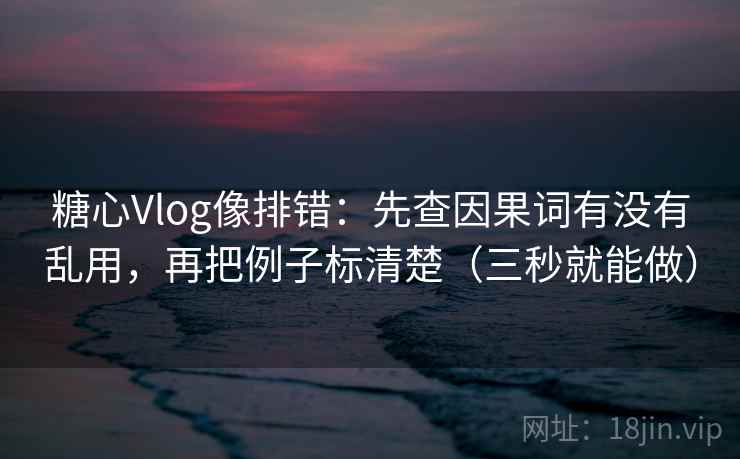 糖心Vlog像排错:先查因果词有没有乱用,再把例子标清楚(三秒就能做) 第2张 糖心Vlog像排错:先查因果词有没有乱用,再把例子标清楚(三秒就能做) 第2张