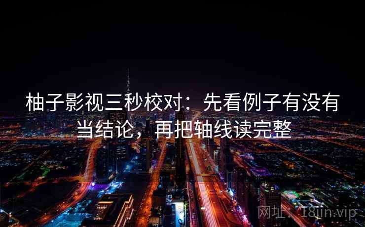柚子影视三秒校对:先看例子有没有当结论,再把轴线读完整 第2张 柚子影视三秒校对:先看例子有没有当结论,再把轴线读完整 第2张